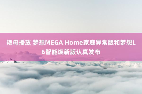 艳母播放 梦想MEGA Home家庭异常版和梦想L6智能焕新版认真发布