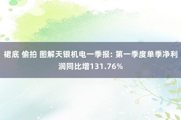 裙底 偷拍 图解天银机电一季报: 第一季度单季净利润同比增131.76%