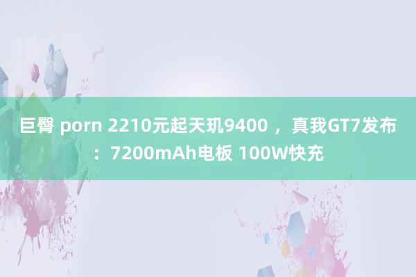 巨臀 porn 2210元起天玑9400 ，真我GT7发布：7200mAh电板 100W快充