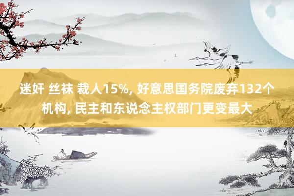 迷奸 丝袜 裁人15%, 好意思国务院废弃132个机构, 民主和东说念主权部门更变最大