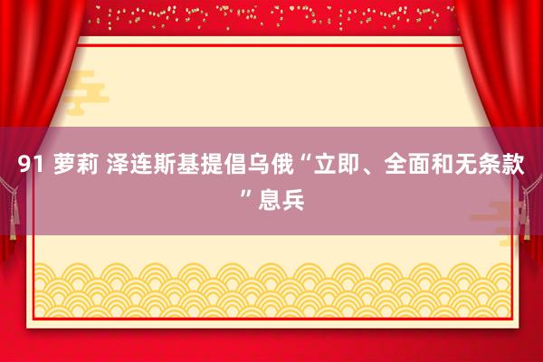 91 萝莉 泽连斯基提倡乌俄“立即、全面和无条款”息兵