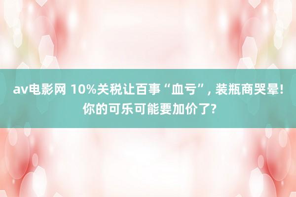 av电影网 10%关税让百事“血亏”, 装瓶商哭晕! 你的可乐可能要加价了?