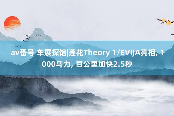 av番号 车展探馆|莲花Theory 1/EVIJA亮相, 1000马力, 百公里加快2.5秒