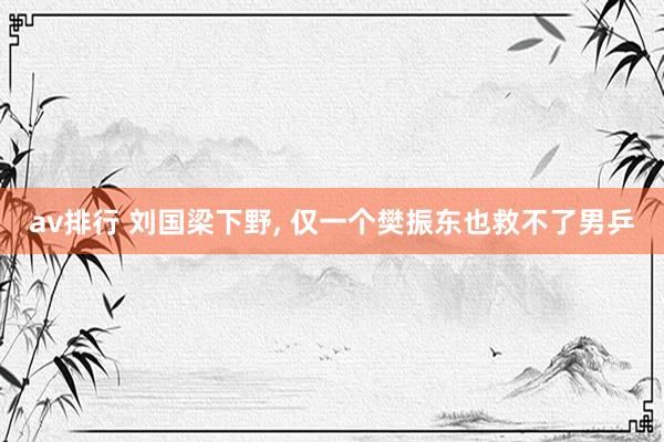 av排行 刘国梁下野, 仅一个樊振东也救不了男乒