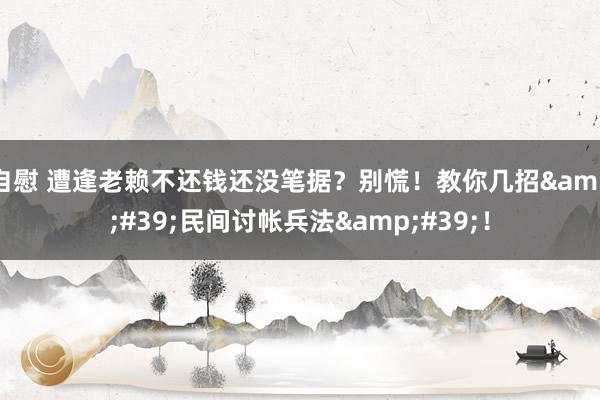 自慰 遭逢老赖不还钱还没笔据？别慌！教你几招&#39;民间讨帐兵法&#39;！