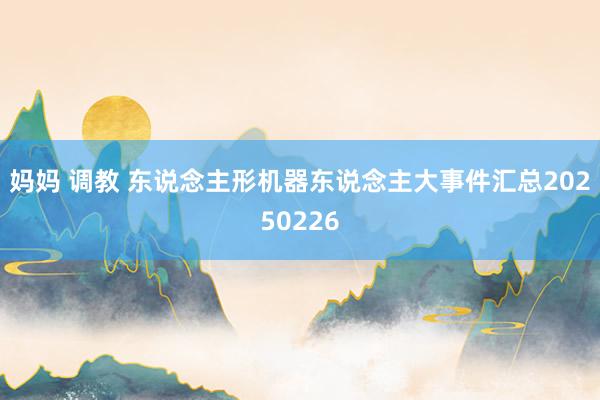 妈妈 调教 东说念主形机器东说念主大事件汇总20250226