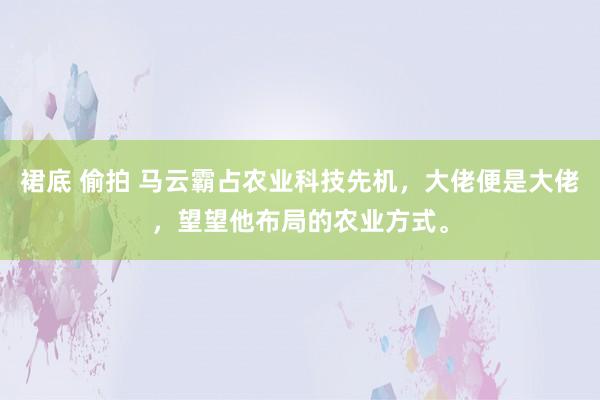 裙底 偷拍 马云霸占农业科技先机，大佬便是大佬，望望他布局的农业方式。