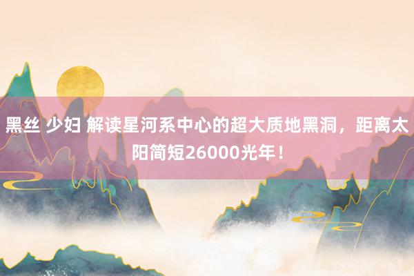 黑丝 少妇 解读星河系中心的超大质地黑洞，距离太阳简短26000光年！