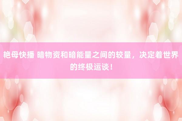 艳母快播 暗物资和暗能量之间的较量，决定着世界的终极运谈！