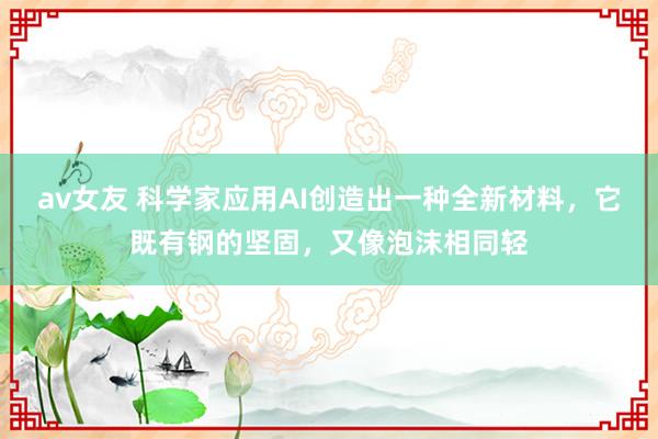 av女友 科学家应用AI创造出一种全新材料，它既有钢的坚固，又像泡沫相同轻