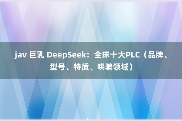 jav 巨乳 DeepSeek：全球十大PLC（品牌、型号、特质、哄骗领域）