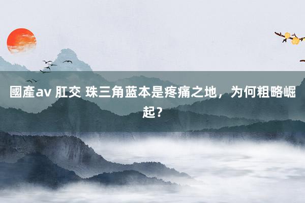 國產av 肛交 珠三角蓝本是疼痛之地，为何粗略崛起？