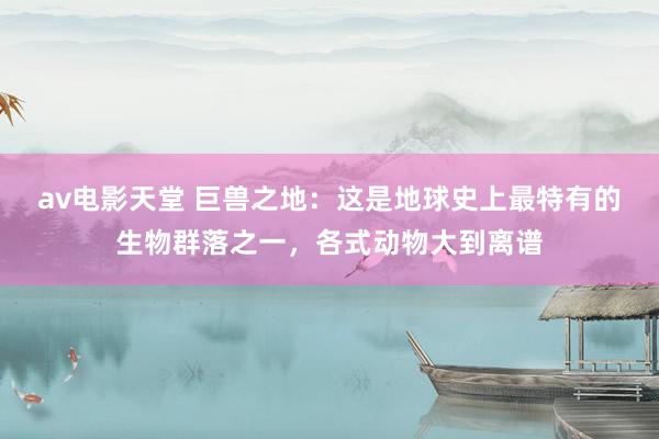 av电影天堂 巨兽之地：这是地球史上最特有的生物群落之一，各式动物大到离谱