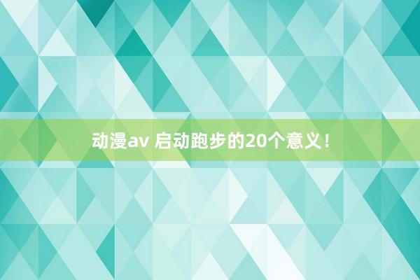 动漫av 启动跑步的20个意义！