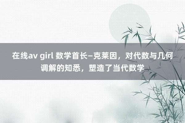 在线av girl 数学首长—克莱因，对代数与几何调解的知悉，塑造了当代数学