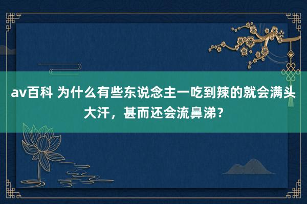 av百科 为什么有些东说念主一吃到辣的就会满头大汗，甚而还会流鼻涕？