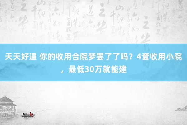 天天好逼 你的收用合院梦罢了了吗？4套收用小院，最低30万就能建