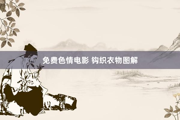 免费色情电影 钩织衣物图解