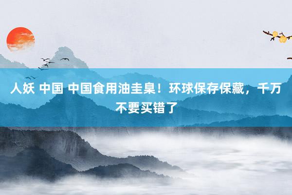 人妖 中国 中国食用油圭臬！环球保存保藏，千万不要买错了