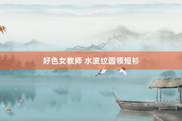 好色女教师 水波纹圆领短衫