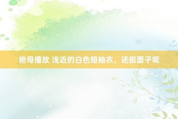 艳母播放 浅近的白色短袖衣，还挺面子呢