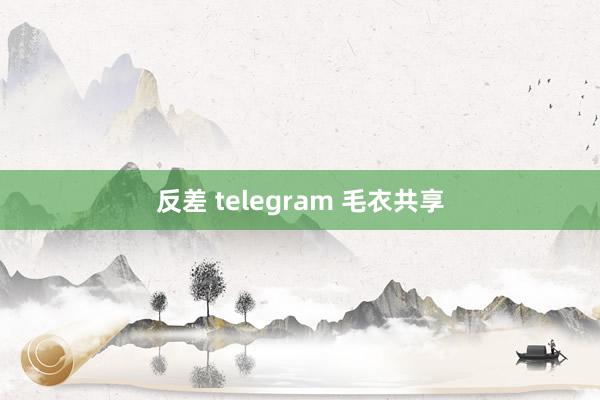 反差 telegram 毛衣共享