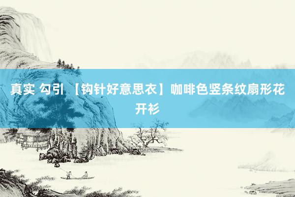 真实 勾引 【钩针好意思衣】咖啡色竖条纹扇形花开衫