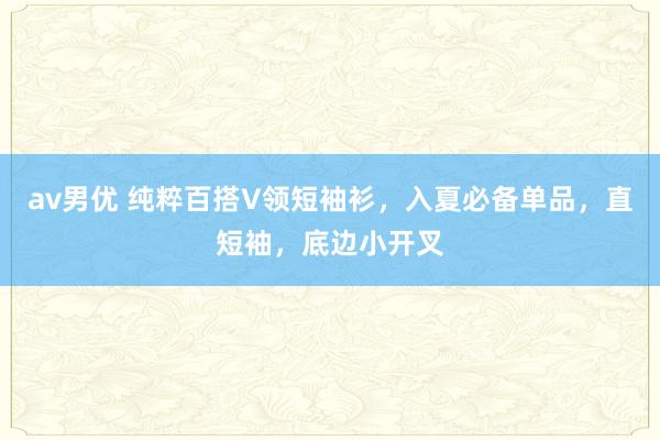 av男优 纯粹百搭V领短袖衫，入夏必备单品，直短袖，底边小开叉