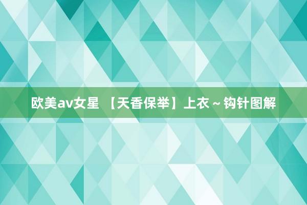 欧美av女星 【天香保举】上衣～钩针图解