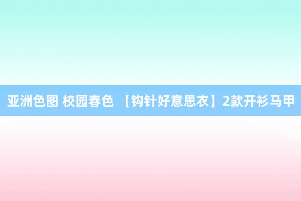 亚洲色图 校园春色 【钩针好意思衣】2款开衫马甲