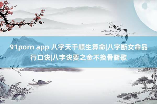 91porn app 八字天干顺生算命|八字断女命品行口诀|八字诀要之金不换骨髓歌