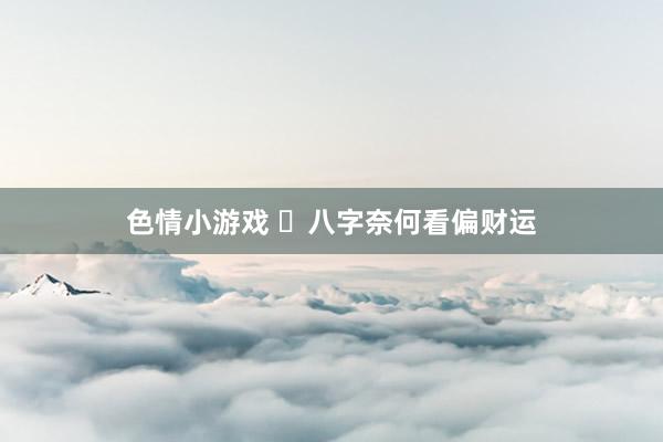 色情小游戏 ​八字奈何看偏财运