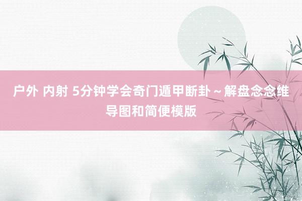 户外 内射 5分钟学会奇门遁甲断卦～解盘念念维导图和简便模版