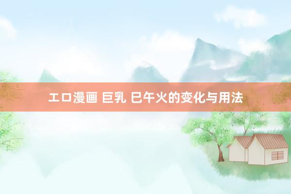 エロ漫画 巨乳 巳午火的变化与用法