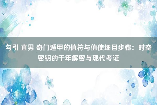 勾引 直男 奇门遁甲的值符与值使细目步骤：时空密钥的千年解密与现代考证