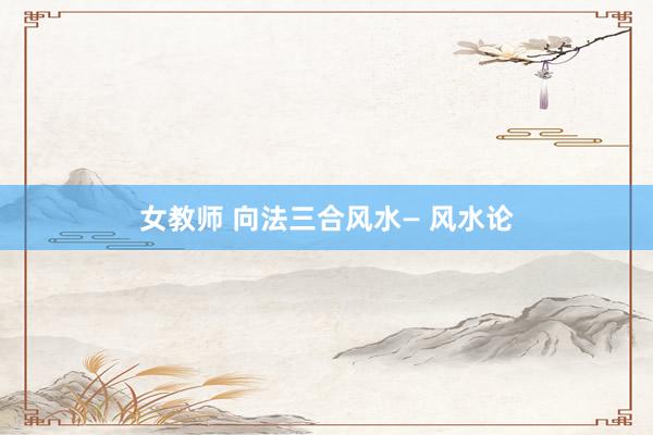 女教师 向法三合风水— 风水论