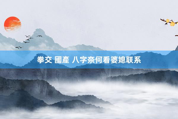 拳交 國產 八字奈何看婆媳联系