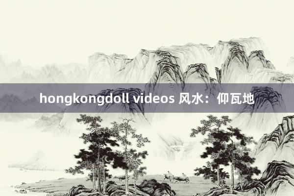 hongkongdoll videos 风水：仰瓦地