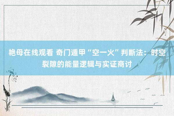 艳母在线观看 奇门遁甲“空一火”判断法：时空裂隙的能量逻辑与实证商讨