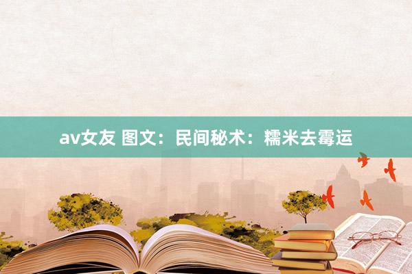av女友 图文：民间秘术：糯米去霉运
