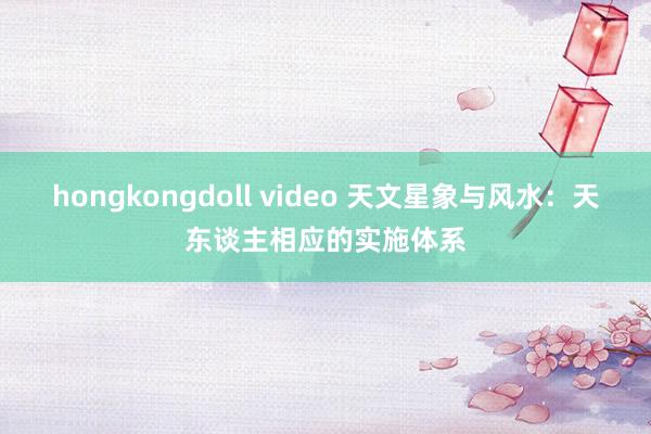 hongkongdoll video 天文星象与风水：天东谈主相应的实施体系