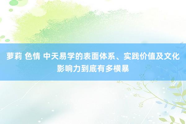 萝莉 色情 中天易学的表面体系、实践价值及文化影响力到底有多横暴