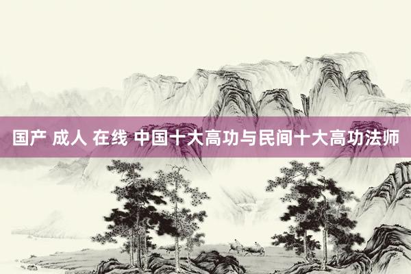 国产 成人 在线 中国十大高功与民间十大高功法师
