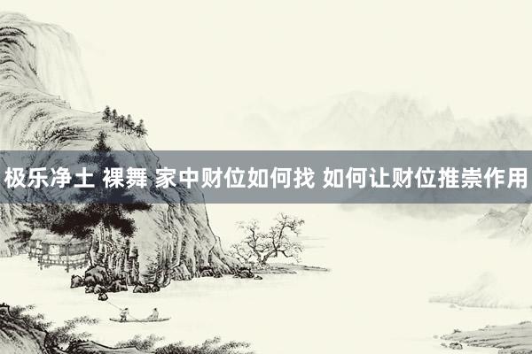 极乐净土 裸舞 家中财位如何找 如何让财位推崇作用