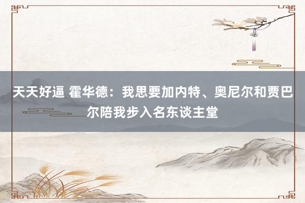 天天好逼 霍华德：我思要加内特、奥尼尔和贾巴尔陪我步入名东谈主堂