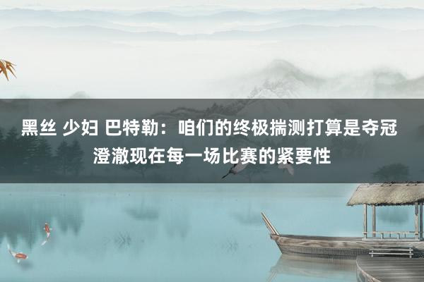 黑丝 少妇 巴特勒：咱们的终极揣测打算是夺冠 澄澈现在每一场比赛的紧要性