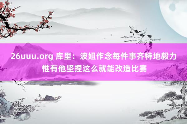 26uuu.org 库里：波姐作念每件事齐特地毅力 惟有他坚捏这么就能改造比赛
