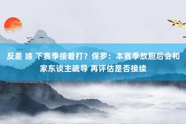 反差 婊 下赛季接着打？保罗：本赛季放胆后会和家东谈主疏导 再评估是否接续