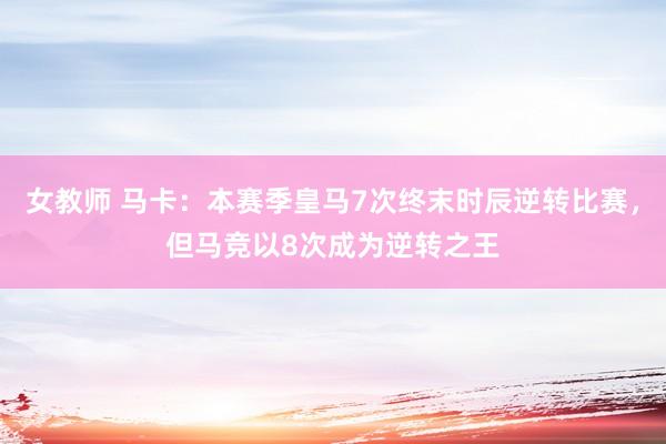 女教师 马卡：本赛季皇马7次终末时辰逆转比赛，但马竞以8次成为逆转之王