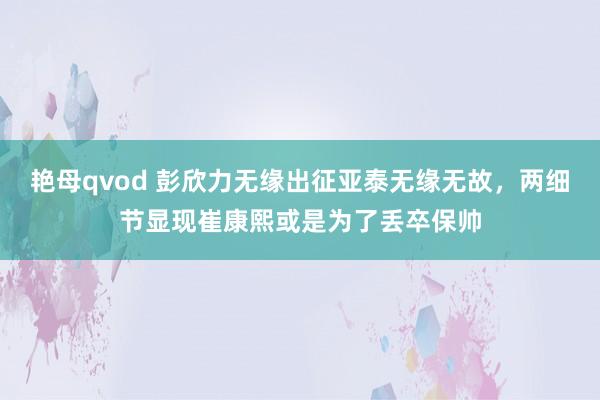 艳母qvod 彭欣力无缘出征亚泰无缘无故，两细节显现崔康熙或是为了丢卒保帅